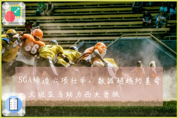 SGA缔造六项壮举，数据超越约基奇，文班亚马助力西决晋级