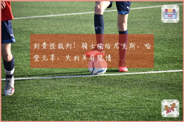 别责怪裁判！骑士输给尼克斯，哈登无辜，失利另有隐情