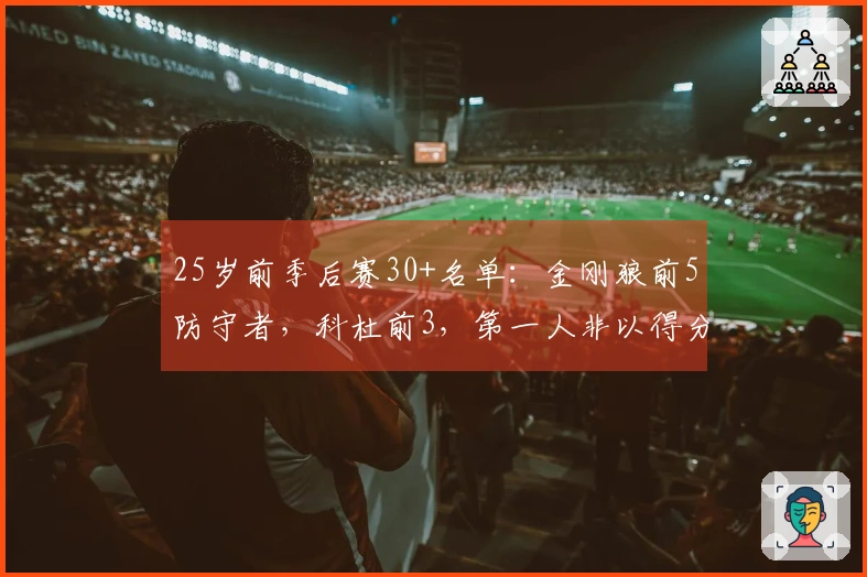 25岁前季后赛30+名单：金刚狼前5防守者，科杜前3，第一人非以得分著称