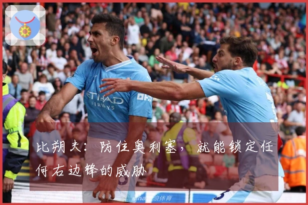 比朔夫：防住奥利塞，就能锁定任何右边锋的威胁